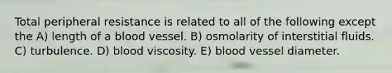 Total peripheral resistance is related to all of the following except the A) length of a blood vessel. B) osmolarity of interstitial fluids. C) turbulence. D) blood viscosity. E) blood vessel diameter.