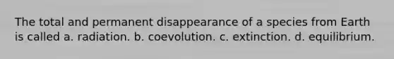 The total and permanent disappearance of a species from Earth is called a. radiation. b. coevolution. c. extinction. d. equilibrium.