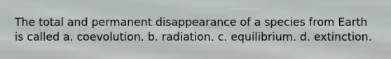 The total and permanent disappearance of a species from Earth is called a. coevolution. b. radiation. c. equilibrium. d. extinction.