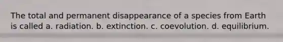 The total and permanent disappearance of a species from Earth is called a. radiation. b. extinction. c. coevolution. d. equilibrium.