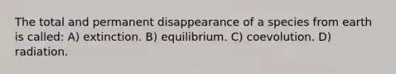 The total and permanent disappearance of a species from earth is called: A) extinction. B) equilibrium. C) coevolution. D) radiation.