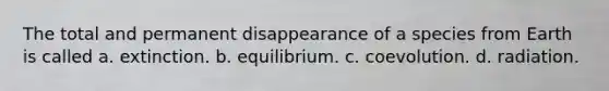 The total and permanent disappearance of a species from Earth is called a. extinction. b. equilibrium. c. coevolution. d. radiation.