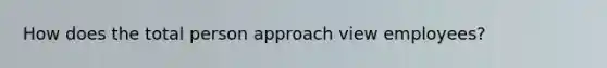 How does the total person approach view employees?