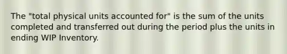 The "total physical units accounted for" is the sum of the units completed and transferred out during the period plus the units in ending WIP Inventory.