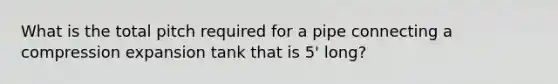 What is the total pitch required for a pipe connecting a compression expansion tank that is 5' long?