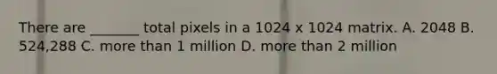 There are _______ total pixels in a 1024 x 1024 matrix. A. 2048 B. 524,288 C. more than 1 million D. more than 2 million