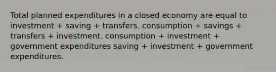 Total planned expenditures in a closed economy are equal to investment + saving + transfers. consumption + savings + transfers + investment. consumption + investment + government expenditures saving + investment + government expenditures.