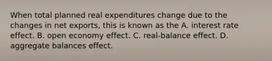 When total planned real expenditures change due to the changes in net​ exports, this is known as the A. interest rate effect. B. open economy effect. C. ​real-balance effect. D. aggregate balances effect.