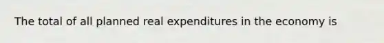 The total of all planned real expenditures in the economy is