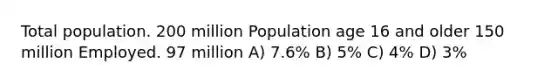 Total population. 200 million Population age 16 and older 150 million Employed. 97 million A) 7.6% B) 5% C) 4% D) 3%