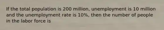 If the total population is 200 million, unemployment is 10 million and the unemployment rate is 10%, then the number of people in the labor force is