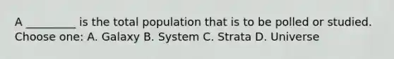 A _________ is the total population that is to be polled or studied. Choose one: A. Galaxy B. System C. Strata D. Universe