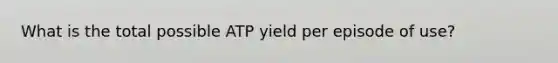 What is the total possible ATP yield per episode of use?