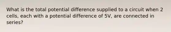 What is the total potential difference supplied to a circuit when 2 cells, each with a potential difference of 5V, are connected in series?