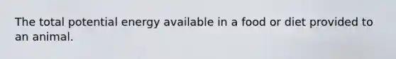 The total potential energy available in a food or diet provided to an animal.