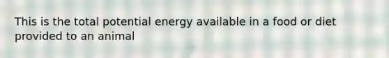 This is the total potential energy available in a food or diet provided to an animal