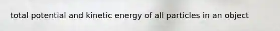 total potential and kinetic energy of all particles in an object