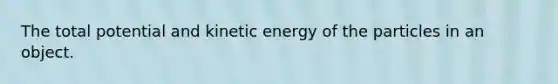 The total potential and kinetic energy of the particles in an object.