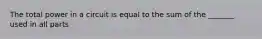 The total power in a circuit is equal to the sum of the _______ used in all parts