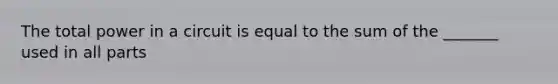 The total power in a circuit is equal to the sum of the _______ used in all parts