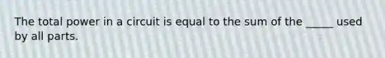 The total power in a circuit is equal to the sum of the _____ used by all parts.