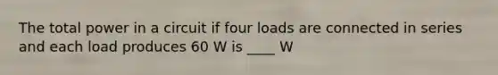 The total power in a circuit if four loads are connected in series and each load produces 60 W is ____ W