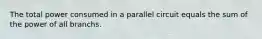 The total power consumed in a parallel circuit equals the sum of the power of all branchs.