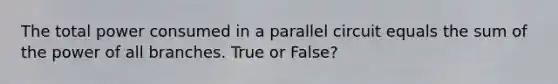 The total power consumed in a parallel circuit equals the sum of the power of all branches. True or False?