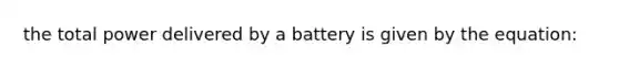 the total power delivered by a battery is given by the equation: