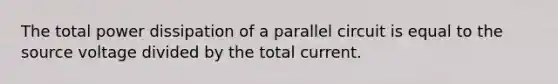 The total power dissipation of a parallel circuit is equal to the source voltage divided by the total current.