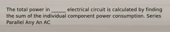 The total power in ______ electrical circuit is calculated by finding the sum of the individual component power consumption. Series Parallel Any An AC