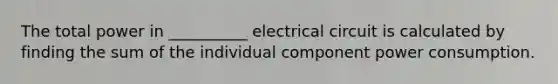 The total power in __________ electrical circuit is calculated by finding the sum of the individual component power consumption.