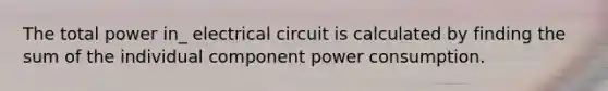 The total power in_ electrical circuit is calculated by finding the sum of the individual component power consumption.