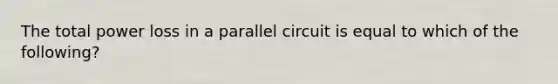 The total power loss in a parallel circuit is equal to which of the following?