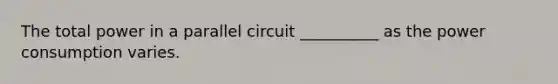 The total power in a parallel circuit __________ as the power consumption varies.