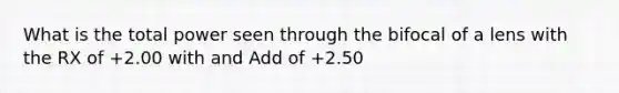 What is the total power seen through the bifocal of a lens with the RX of +2.00 with and Add of +2.50