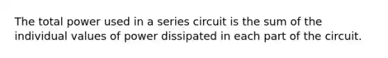 The total power used in a series circuit is the sum of the individual values of power dissipated in each part of the circuit.