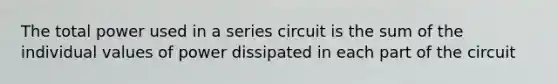 The total power used in a series circuit is the sum of the individual values of power dissipated in each part of the circuit