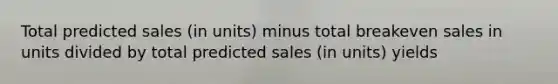 Total predicted sales​ (in units) minus total breakeven sales in units divided by total predicted sales​ (in units) yields