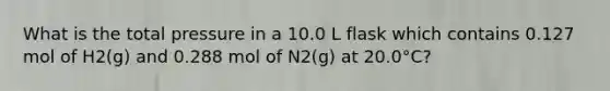 What is the total pressure in a 10.0 L flask which contains 0.127 mol of H2(g) and 0.288 mol of N2(g) at 20.0°C?