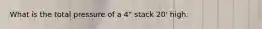 What is the total pressure of a 4" stack 20' high.