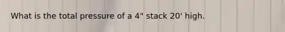 What is the total pressure of a 4" stack 20' high.