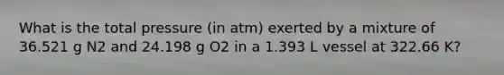 What is the total pressure (in atm) exerted by a mixture of 36.521 g N2 and 24.198 g O2 in a 1.393 L vessel at 322.66 K?