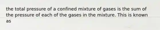 the total pressure of a confined mixture of gases is the sum of the pressure of each of the gases in the mixture. This is known as