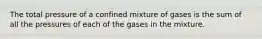 The total pressure of a confined mixture of gases is the sum of all the pressures of each of the gases in the mixture.