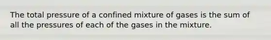 The total pressure of a confined mixture of gases is the sum of all the pressures of each of the gases in the mixture.