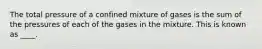 The total pressure of a confined mixture of gases is the sum of the pressures of each of the gases in the mixture. This is known as ____.