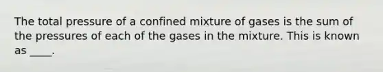 The total pressure of a confined mixture of gases is the sum of the pressures of each of the gases in the mixture. This is known as ____.