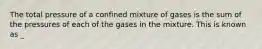 The total pressure of a confined mixture of gases is the sum of the pressures of each of the gases in the mixture. This is known as _