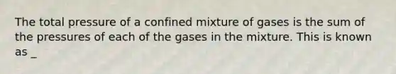 The total pressure of a confined mixture of gases is the sum of the pressures of each of the gases in the mixture. This is known as _